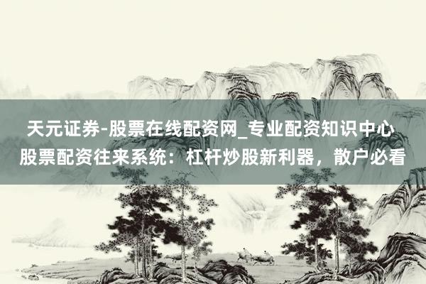 天元证券-股票在线配资网_专业配资知识中心 股票配资往来系统：杠杆炒股新利器，散户必看