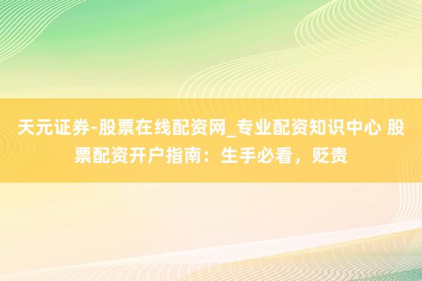 天元证券-股票在线配资网_专业配资知识中心 股票配资开户指南：生手必看，贬责
