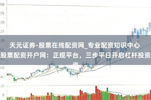 天元证券-股票在线配资网_专业配资知识中心 股票配资开户网：正规平台，三步平日开启杠杆投资
