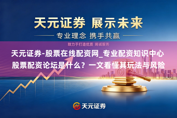 天元证券-股票在线配资网_专业配资知识中心 股票配资论坛是什么？一文看懂其玩法与风险