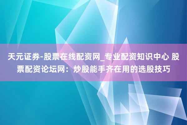 天元证券-股票在线配资网_专业配资知识中心 股票配资论坛网：炒股能手齐在用的选股技巧