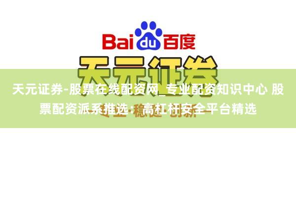 天元证券-股票在线配资网_专业配资知识中心 股票配资派系推选：高杠杆安全平台精选