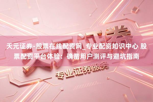 天元证券-股票在线配资网_专业配资知识中心 股票配资平台体验：确凿用户测评与避坑指南