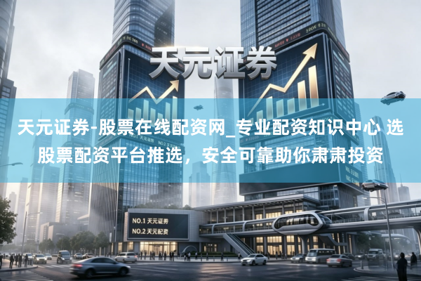 天元证券-股票在线配资网_专业配资知识中心 选股票配资平台推选，安全可靠助你肃肃投资