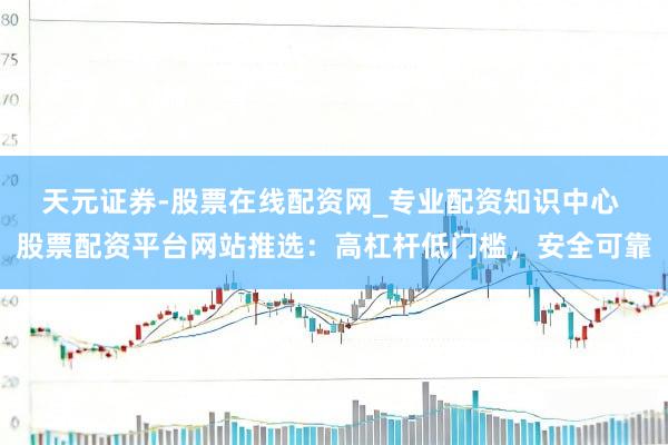 天元证券-股票在线配资网_专业配资知识中心 股票配资平台网站推选：高杠杆低门槛，安全可靠