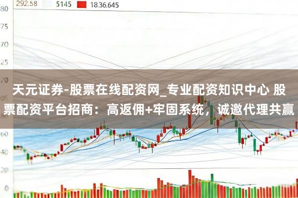 天元证券-股票在线配资网_专业配资知识中心 股票配资平台招商：高返佣+牢固系统，诚邀代理共赢