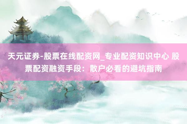 天元证券-股票在线配资网_专业配资知识中心 股票配资融资手段：散户必看的避坑指南