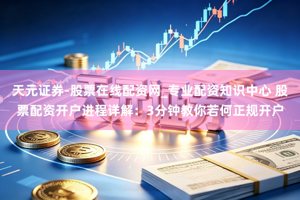 天元证券-股票在线配资网_专业配资知识中心 股票配资开户进程详解：3分钟教你若何正规开户
