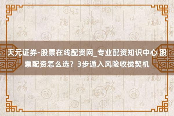 天元证券-股票在线配资网_专业配资知识中心 股票配资怎么选？3步遁入风险收拢契机
