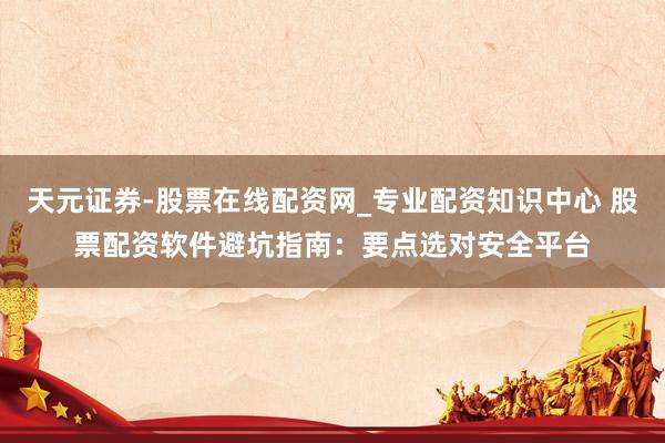 天元证券-股票在线配资网_专业配资知识中心 股票配资软件避坑指南：要点选对安全平台