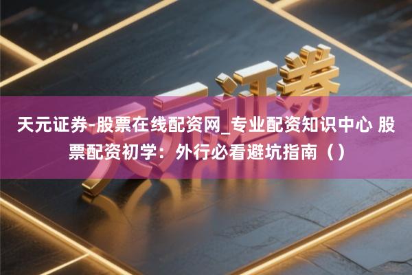 天元证券-股票在线配资网_专业配资知识中心 股票配资初学：外行必看避坑指南（）