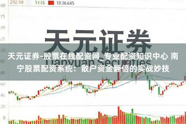 天元证券-股票在线配资网_专业配资知识中心 南宁股票配资系统：散户资金翻倍的实战妙技