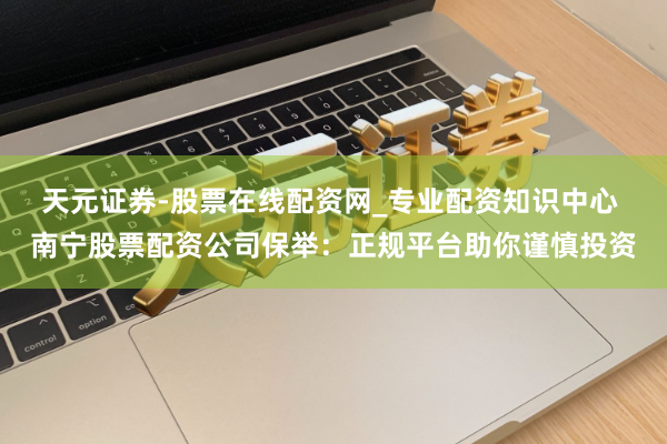 天元证券-股票在线配资网_专业配资知识中心 南宁股票配资公司保举:正规平台助你谨慎投资