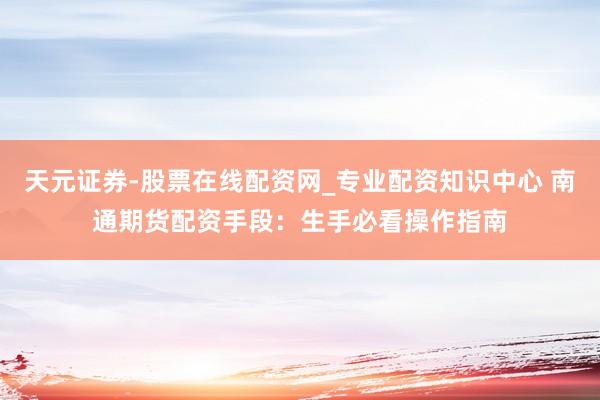 天元证券-股票在线配资网_专业配资知识中心 南通期货配资手段：生手必看操作指南