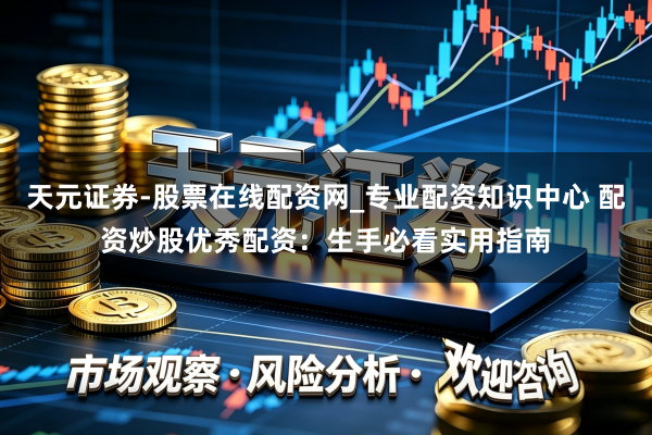 天元证券-股票在线配资网_专业配资知识中心 配资炒股优秀配资：生手必看实用指南