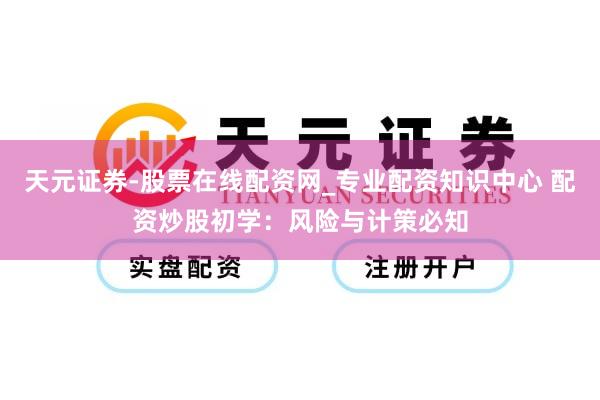 天元证券-股票在线配资网_专业配资知识中心 配资炒股初学：风险与计策必知