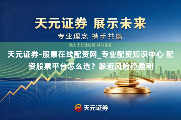 天元证券-股票在线配资网_专业配资知识中心 配资股票平台怎么选？躲避风险稳盈利