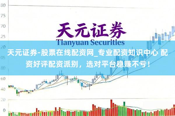 天元证券-股票在线配资网_专业配资知识中心 配资好评配资派别，选对平台稳赚不亏！