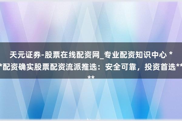 天元证券-股票在线配资网_专业配资知识中心 **配资确实股票配资流派推选:安全可靠,投资首选**