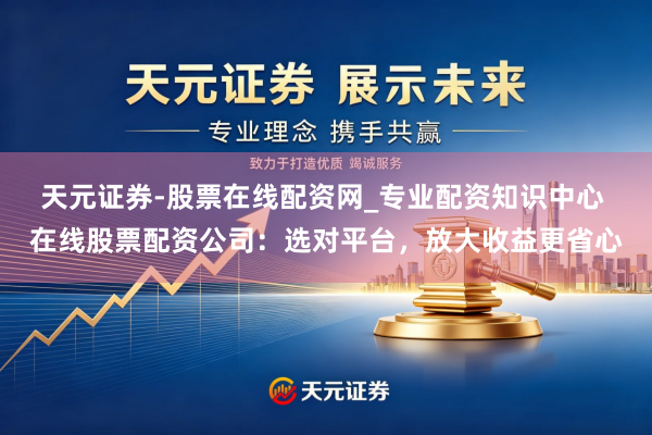 天元证券-股票在线配资网_专业配资知识中心 在线股票配资公司：选对平台，放大收益更省心
