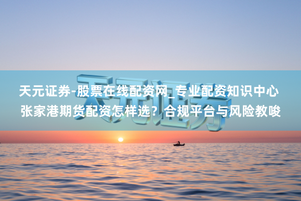 天元证券-股票在线配资网_专业配资知识中心 张家港期货配资怎样选？合规平台与风险教唆