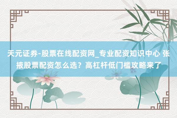 天元证券-股票在线配资网_专业配资知识中心 张掖股票配资怎么选？高杠杆低门槛攻略来了