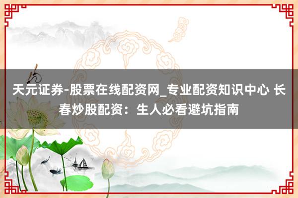 天元证券-股票在线配资网_专业配资知识中心 长春炒股配资：生人必看避坑指南