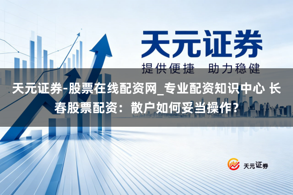天元证券-股票在线配资网_专业配资知识中心 长春股票配资：散户如何妥当操作？