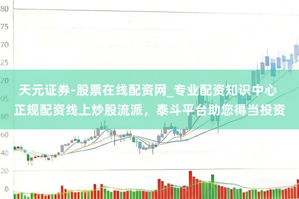 天元证券-股票在线配资网_专业配资知识中心 正规配资线上炒股流派，泰斗平台助您得当投资