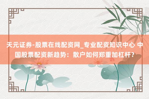 天元证券-股票在线配资网_专业配资知识中心 中国股票配资新趋势：散户如何郑重加杠杆？