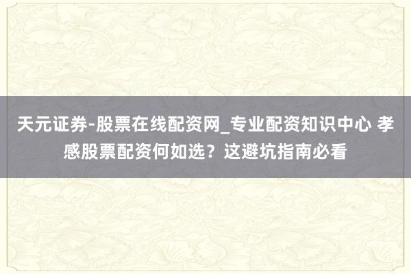 天元证券-股票在线配资网_专业配资知识中心 孝感股票配资何如选？这避坑指南必看