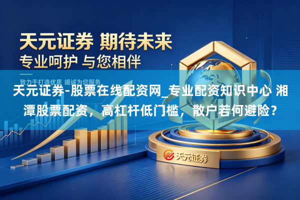 天元证券-股票在线配资网_专业配资知识中心 湘潭股票配资，高杠杆低门槛，散户若何避险？