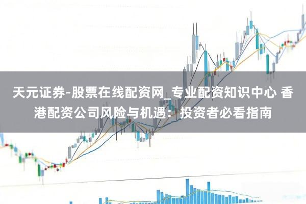 天元证券-股票在线配资网_专业配资知识中心 香港配资公司风险与机遇：投资者必看指南