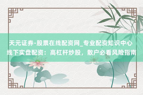天元证券-股票在线配资网_专业配资知识中心 线下实盘配资：高杠杆炒股，散户必看风险指南