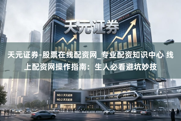 天元证券-股票在线配资网_专业配资知识中心 线上配资网操作指南：生人必看避坑妙技