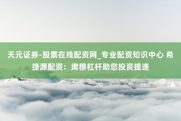 天元证券-股票在线配资网_专业配资知识中心 希捷源配资：肃穆杠杆助您投资提速