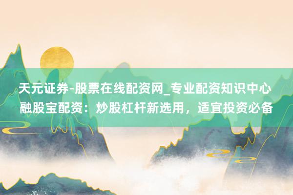 天元证券-股票在线配资网_专业配资知识中心 融股宝配资：炒股杠杆新选用，适宜投资必备