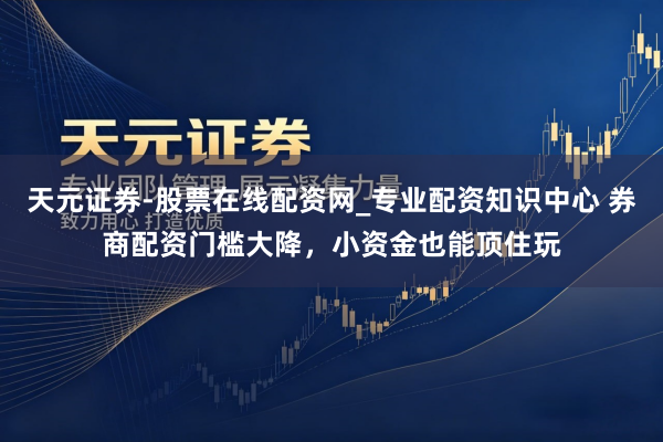 天元证券-股票在线配资网_专业配资知识中心 券商配资门槛大降，小资金也能顶住玩