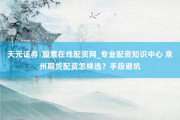天元证券-股票在线配资网_专业配资知识中心 泉州期货配资怎样选?手段避坑