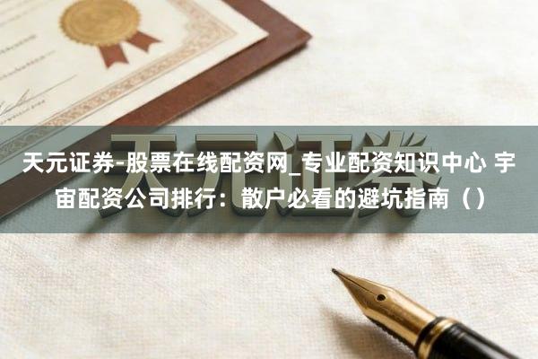 天元证券-股票在线配资网_专业配资知识中心 宇宙配资公司排行：散户必看的避坑指南（）