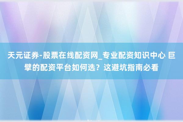 天元证券-股票在线配资网_专业配资知识中心 巨擘的配资平台如何选？这避坑指南必看
