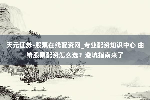 天元证券-股票在线配资网_专业配资知识中心 曲靖股票配资怎么选？避坑指南来了