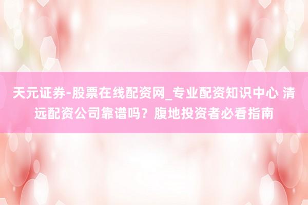 天元证券-股票在线配资网_专业配资知识中心 清远配资公司靠谱吗？腹地投资者必看指南