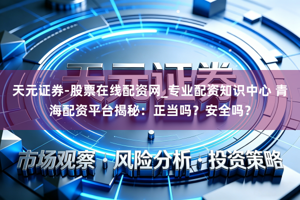 天元证券-股票在线配资网_专业配资知识中心 青海配资平台揭秘:正当吗?安全吗?