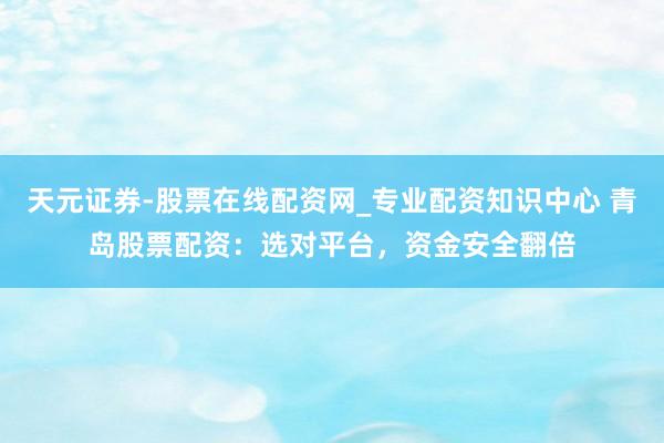 天元证券-股票在线配资网_专业配资知识中心 青岛股票配资：选对平台，资金安全翻倍
