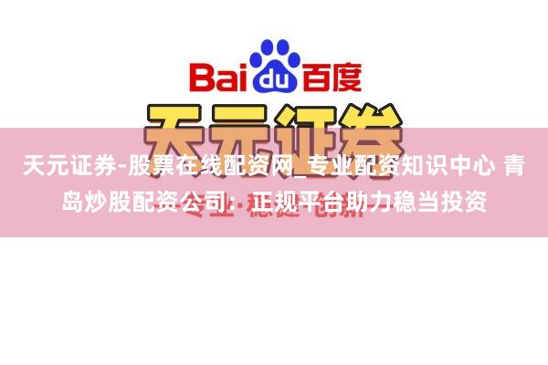 天元证券-股票在线配资网_专业配资知识中心 青岛炒股配资公司:正规平台助力稳当投资