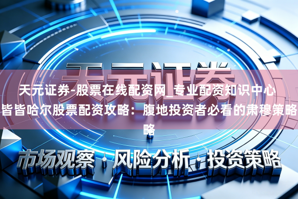 天元证券-股票在线配资网_专业配资知识中心 皆皆哈尔股票配资攻略：腹地投资者必看的肃穆策略