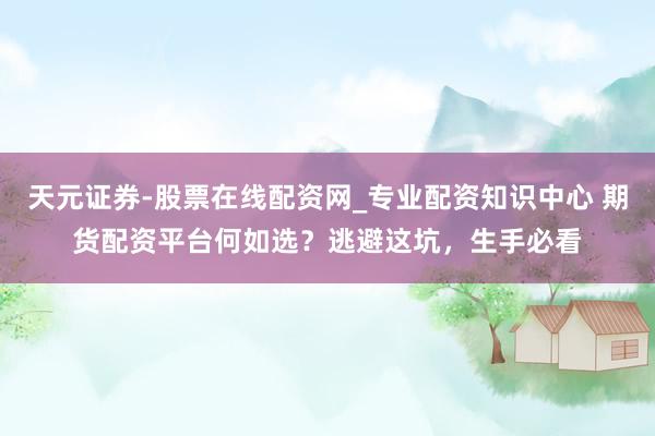 天元证券-股票在线配资网_专业配资知识中心 期货配资平台何如选？逃避这坑，生手必看