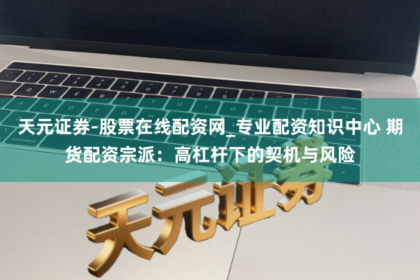 天元证券-股票在线配资网_专业配资知识中心 期货配资宗派：高杠杆下的契机与风险