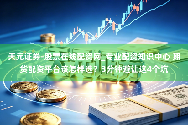 天元证券-股票在线配资网_专业配资知识中心 期货配资平台该怎样选？3分钟避让这4个坑